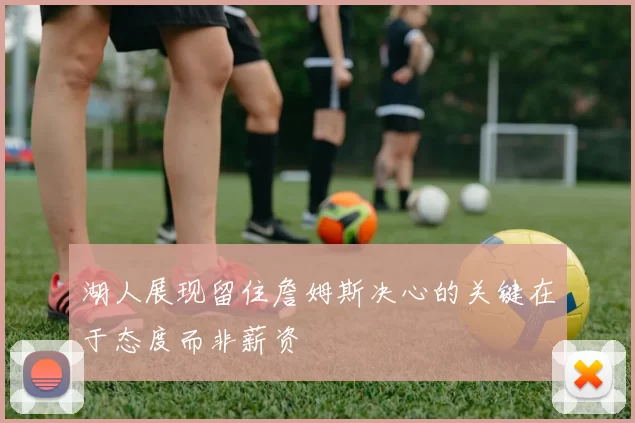 湖人展现留住詹姆斯决心的关键在于态度而非薪资