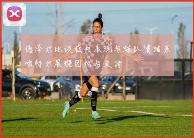 德泽尔比谈裁判表现与球队情绪亲吻特尔展现团结与支持