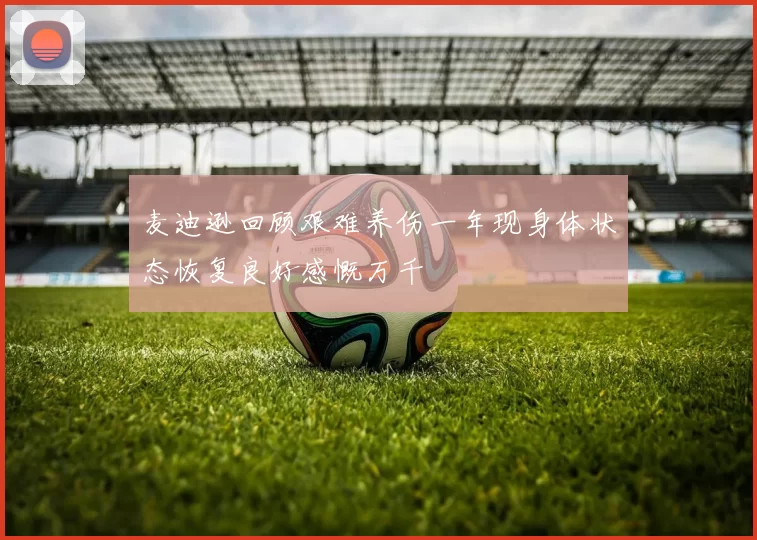 麦迪逊回顾艰难养伤一年现身体状态恢复良好感慨万千