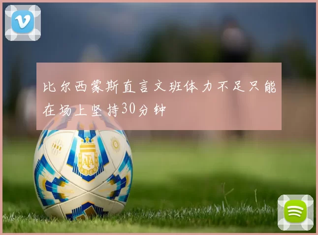 比尔西蒙斯直言文班体力不足只能在场上坚持30分钟