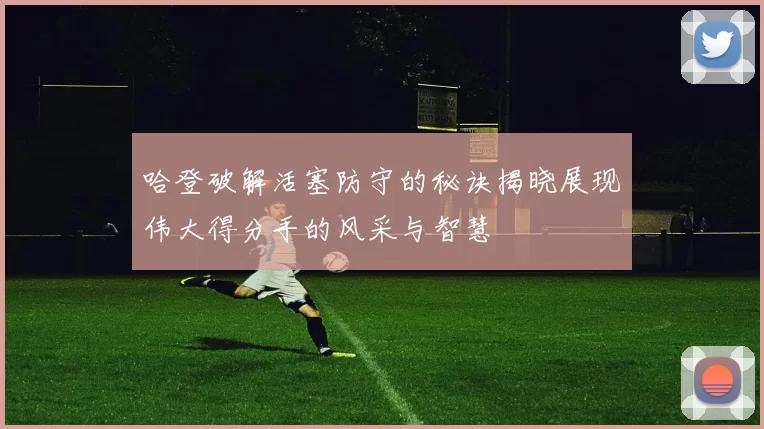 哈登破解活塞防守的秘诀揭晓展现伟大得分手的风采与智慧