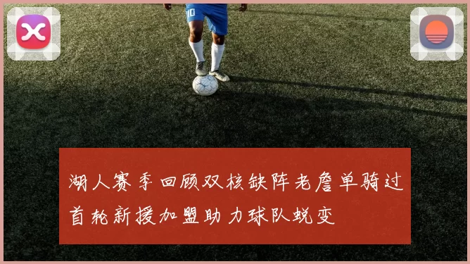湖人赛季回顾双核缺阵老詹单骑过首轮新援加盟助力球队蜕变
