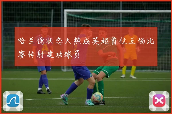 哈兰德状态火热成英超首位五场比赛传射建功球员