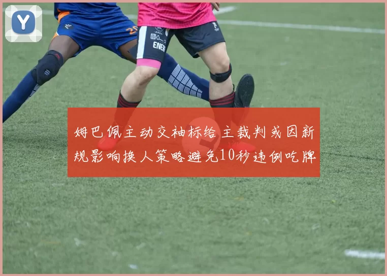 姆巴佩主动交袖标给主裁判或因新规影响换人策略避免10秒违例吃牌