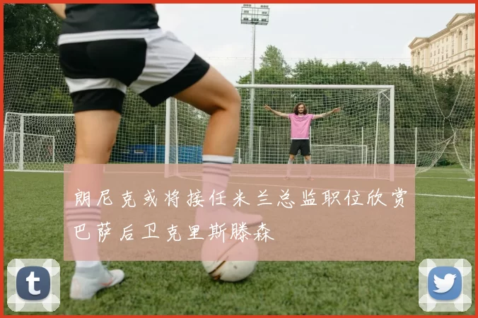 朗尼克或将接任米兰总监职位欣赏巴萨后卫克里斯滕森