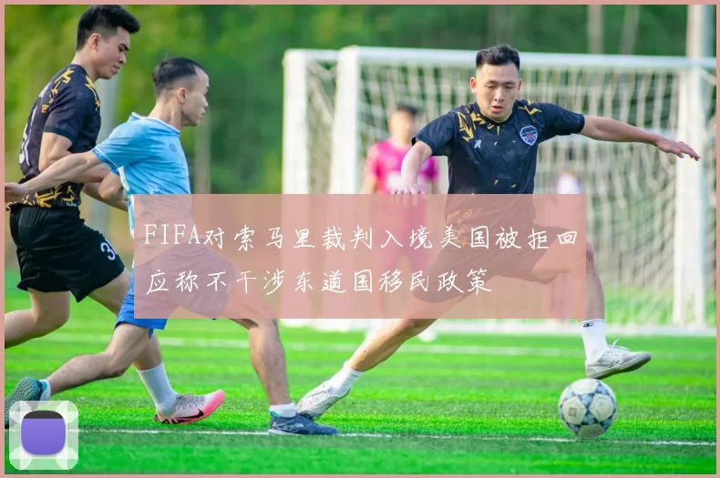 FIFA对索马里裁判入境美国被拒回应称不干涉东道国移民政策