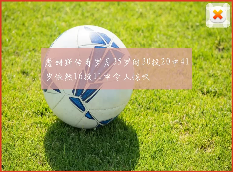 詹姆斯传奇岁月35岁时30投20中41岁依然16投11中令人惊叹