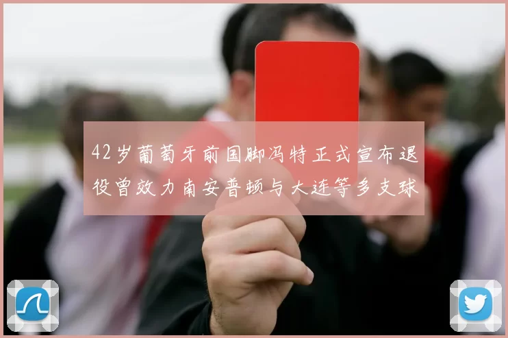 42岁葡萄牙前国脚冯特正式宣布退役曾效力南安普顿与大连等多支球队