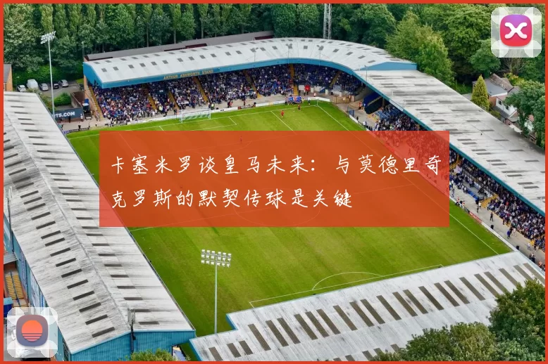 卡塞米罗谈皇马未来：与莫德里奇克罗斯的默契传球是关键