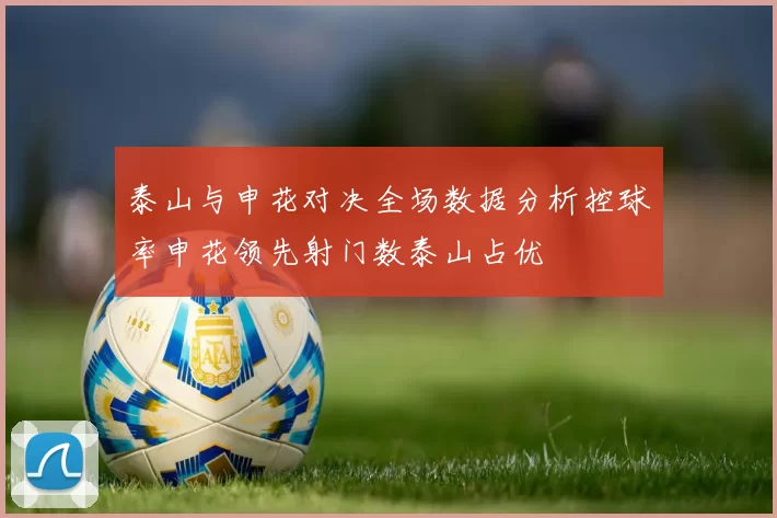 泰山与申花对决全场数据分析控球率申花领先射门数泰山占优