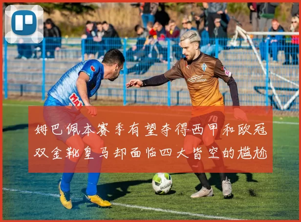 姆巴佩本赛季有望夺得西甲和欧冠双金靴皇马却面临四大皆空的尴尬局面