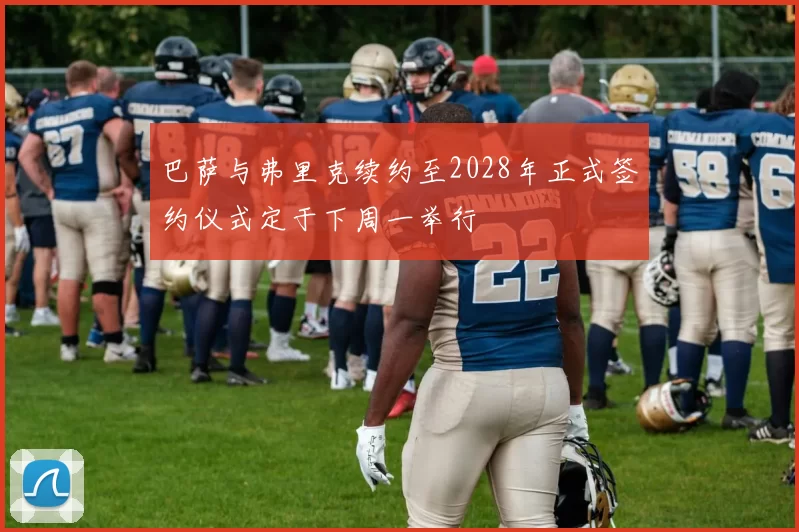巴萨与弗里克续约至2028年正式签约仪式定于下周一举行