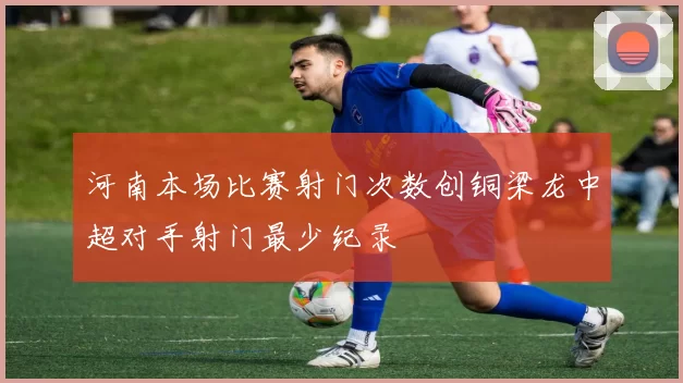 河南本场比赛射门次数创铜梁龙中超对手射门最少纪录